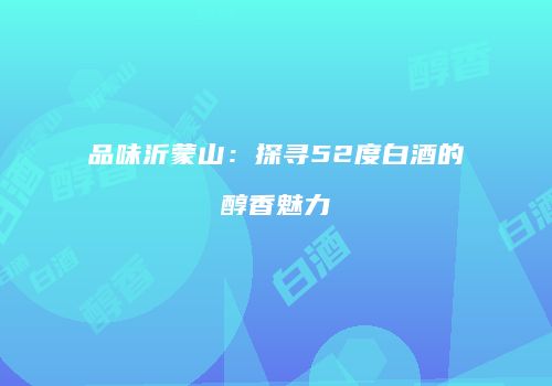 品味沂蒙山：探寻52度白酒的醇香魅力