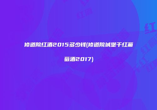 修道院红酒2015多少钱(修道院城堡干红葡萄酒2017)