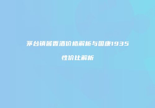 茅台镇酱香酒价格解析与国康1935性价比解析