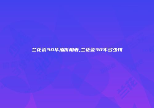 兰花瓷30年酒价格表,兰花瓷30年多少钱