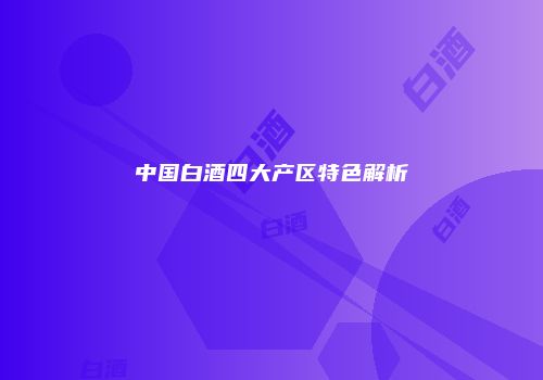 中国白酒四大产区特色解析