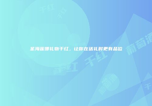 圣海莲娜礼物干红，让你在送礼时更有品位