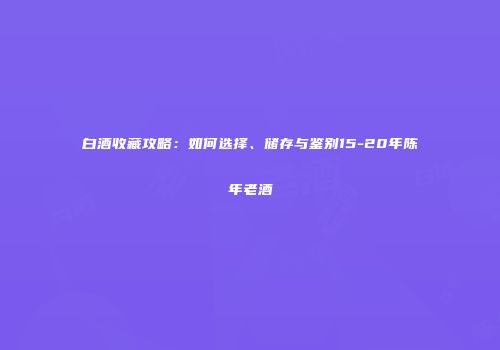 白酒收藏攻略：如何选择、储存与鉴别15-20年陈年老酒