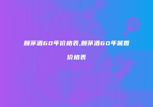 赖茅酒60年价格表,赖茅酒60年酱香价格表