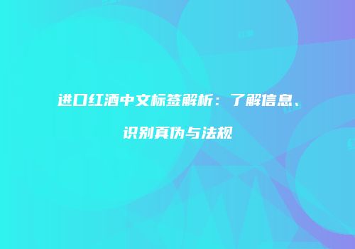 进口红酒中文标签解析：了解信息、识别真伪与法规