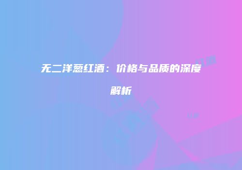 无二洋葱红酒：价格与品质的深度解析