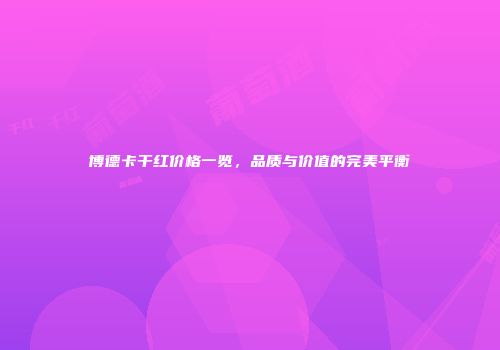 博德卡干红价格一览，品质与价值的完美平衡