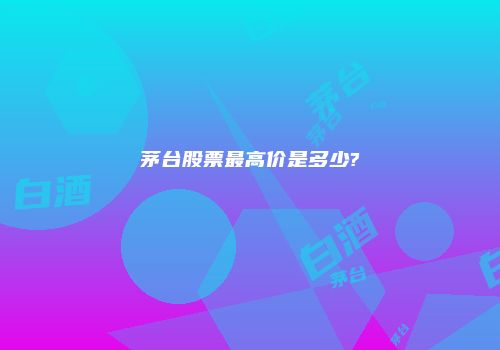 茅台股票最高价是多少?