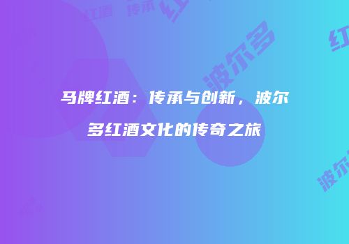 马牌红酒：传承与创新，波尔多红酒文化的传奇之旅
