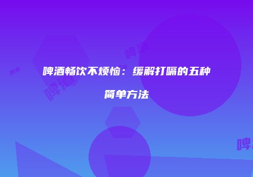 啤酒畅饮不烦恼：缓解打嗝的五种简单方法