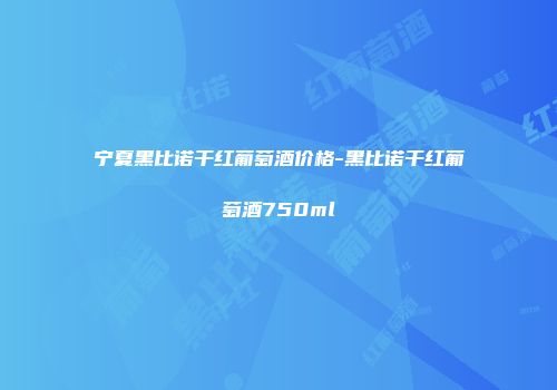 宁夏黑比诺干红葡萄酒价格-黑比诺干红葡萄酒750ml