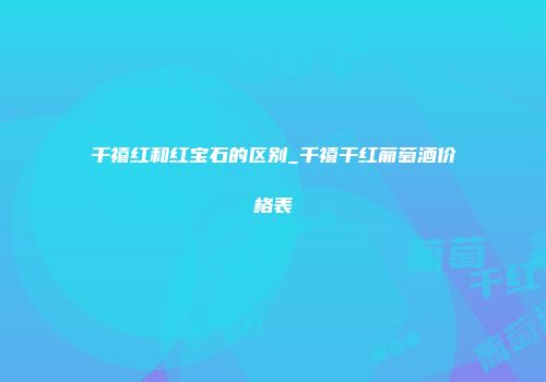 千禧红和红宝石的区别_千禧干红葡萄酒价格表