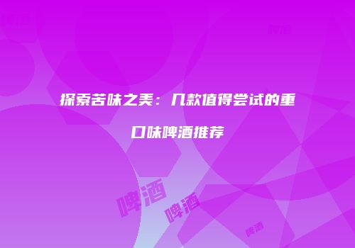 探索苦味之美：几款值得尝试的重口味啤酒推荐