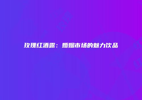 玫瑰红酒露：婚姻市场的魅力饮品