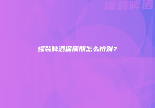 罐装啤酒保质期怎么辨别？