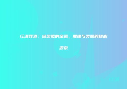 红酒残渣：被忽视的宝藏，健康与美丽的秘密源泉