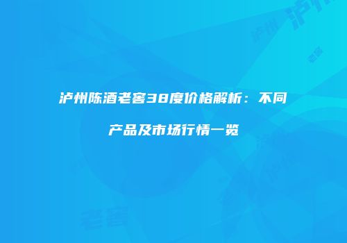 泸州陈酒老窖38度价格解析：不同产品及市场行情一览
