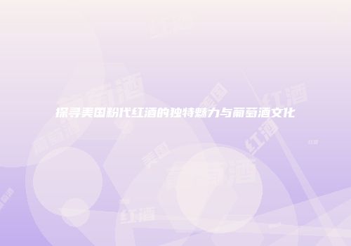 探寻美国粉代红酒的独特魅力与葡萄酒文化