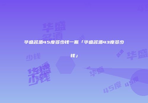 华盛名酒45度多少钱一瓶「华盛名酒43度多少钱」
