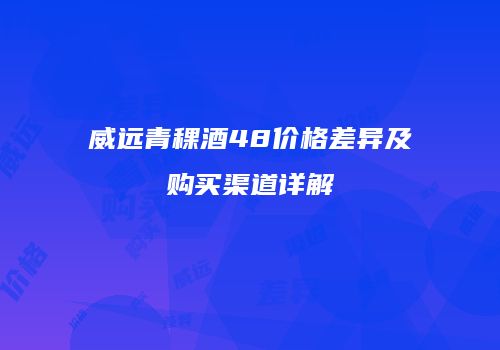 威远青稞酒48价格差异及购买渠道详解