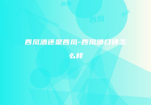 西凤酒还是西凤-西凤酒口碑怎么样