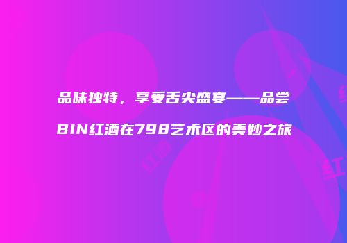 品味独特，享受舌尖盛宴——品尝BIN红酒在798艺术区的美妙之旅