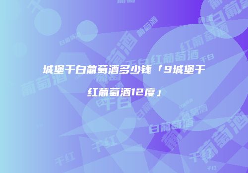 城堡干白葡萄酒多少钱「9城堡干红葡萄酒12度」