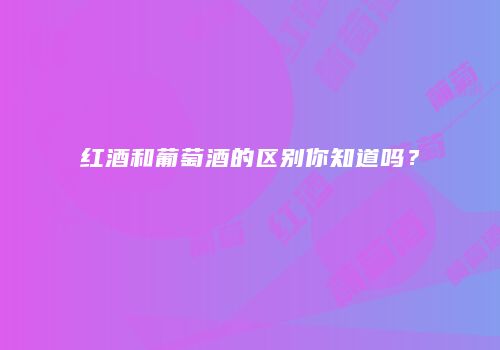 红酒和葡萄酒的区别你知道吗？