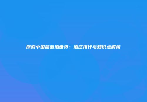 探索中国葡萄酒世界：酒庄排行与知识点解析