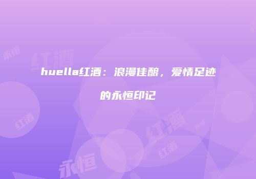 huella红酒：浪漫佳酿，爱情足迹的永恒印记