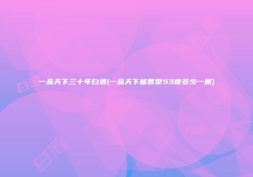 一品天下三十年白酒(一品天下酱香型53度多少一瓶)