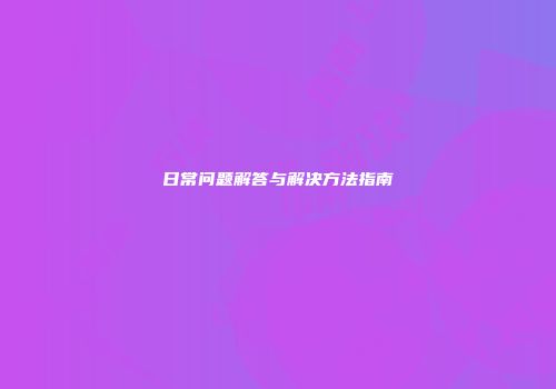 日常问题解答与解决方法指南
