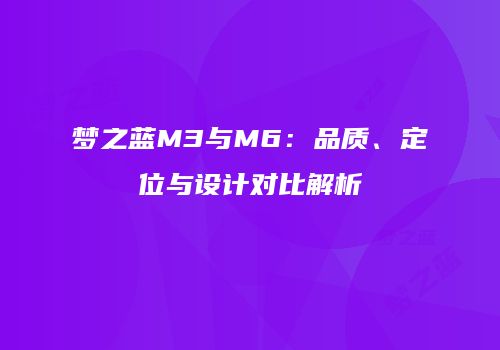 梦之蓝M3与M6：品质、定位与设计对比解析