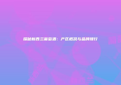 探秘新西兰葡萄酒：产区概况与品牌排行