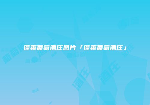 蓬莱葡萄酒庄图片「蓬莱葡萄酒庄」