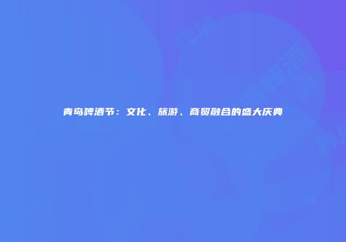 青岛啤酒节：文化、旅游、商贸融合的盛大庆典