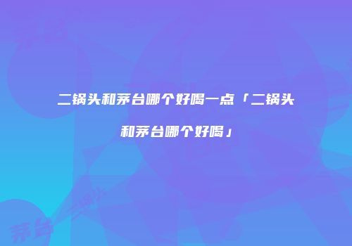 二锅头和茅台哪个好喝一点「二锅头和茅台哪个好喝」