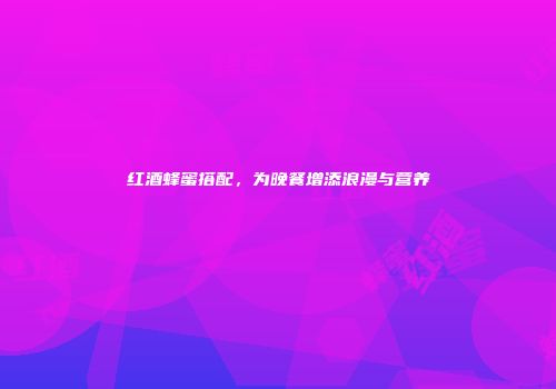 红酒蜂蜜搭配，为晚餐增添浪漫与营养