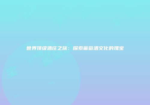 世界顶级酒庄之旅：探索葡萄酒文化的瑰宝