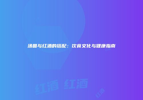 汤圆与红酒的搭配：饮食文化与健康指南