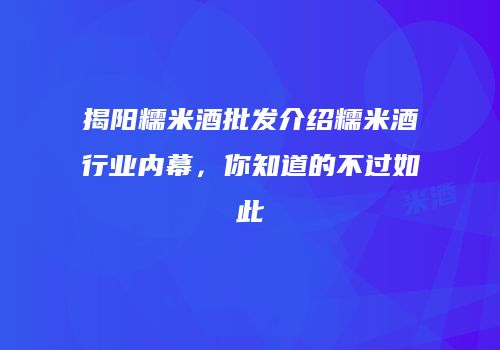 揭阳糯米酒批发介绍糯米酒行业内幕，你知道的不过如此