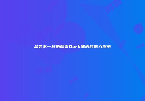 品尝不一样的醇香Dark啤酒的魅力探索