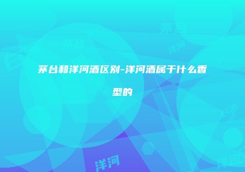 茅台和洋河酒区别-洋河酒属于什么香型的