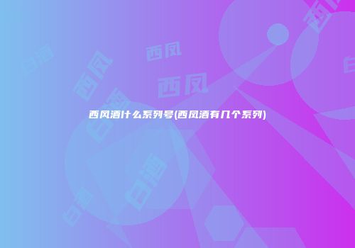 西风酒什么系列号(西凤酒有几个系列)