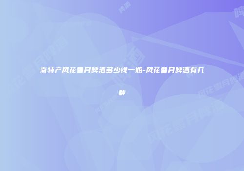 南特产风花雪月啤酒多少钱一瓶-风花雪月啤酒有几种