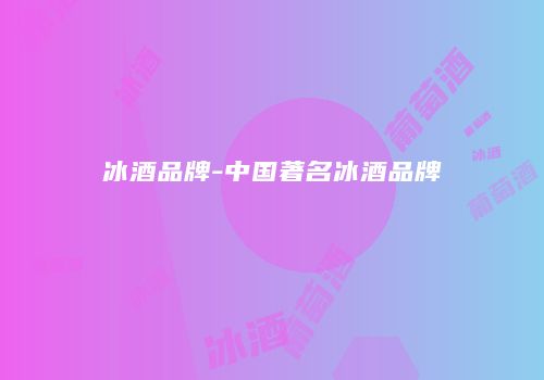 冰酒品牌-中国著名冰酒品牌