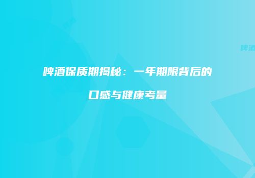 啤酒保质期揭秘：一年期限背后的口感与健康考量