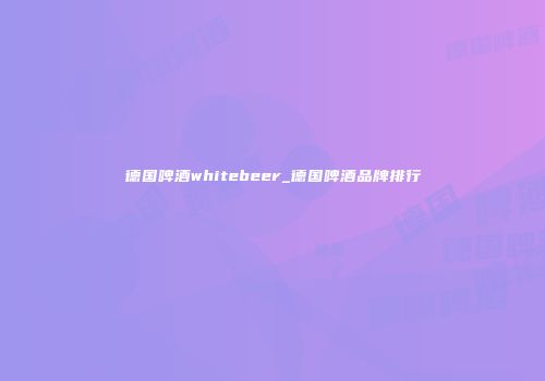 德国啤酒whitebeer_德国啤酒品牌排行