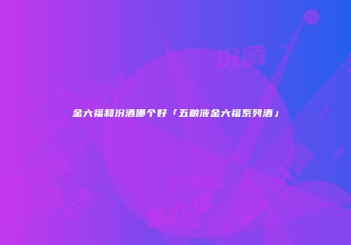 金六福和汾酒哪个好「五粮液金六福系列酒」