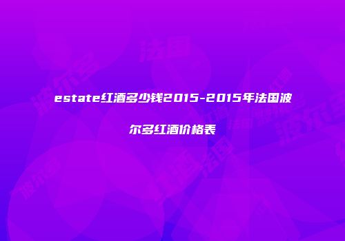 estate红酒多少钱2015-2015年法国波尔多红酒价格表